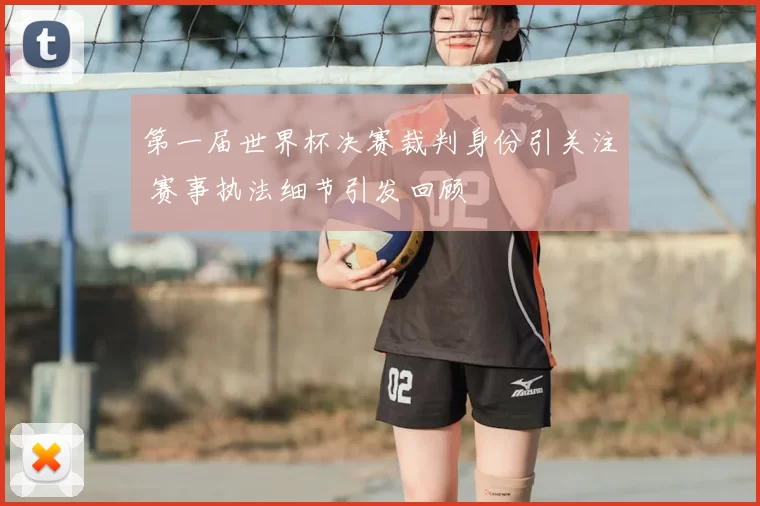 第一届世界杯决赛裁判身份引关注 赛事执法细节引发回顾