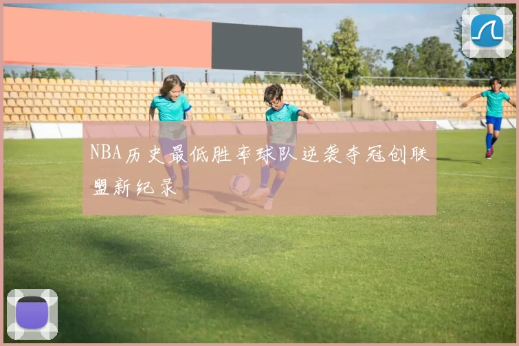 NBA历史最低胜率球队逆袭夺冠创联盟新纪录
