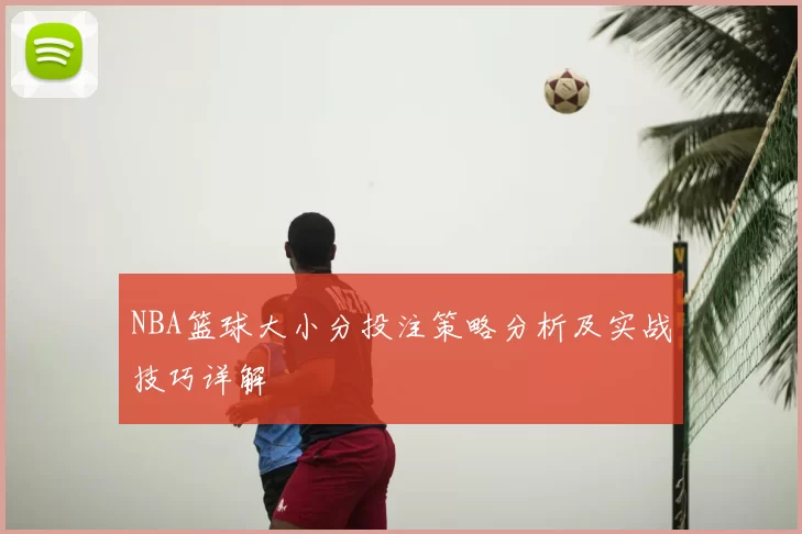 NBA篮球大小分投注策略分析及实战技巧详解
