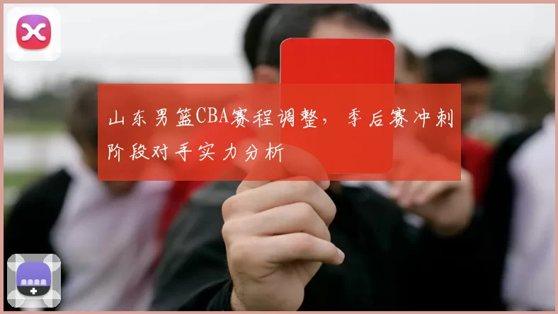 山东男篮CBA赛程调整,季后赛冲刺阶段对手实力分析