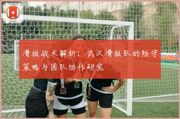 滑板战术解析:武汉滑板队的防守策略与团队协作研究
