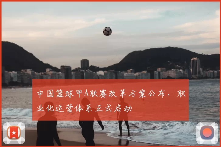 中国篮球甲A联赛改革方案公布,职业化运营体系正式启动