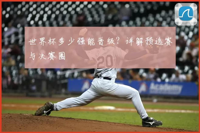 世界杯多少强能晋级?详解预选赛与决赛圈