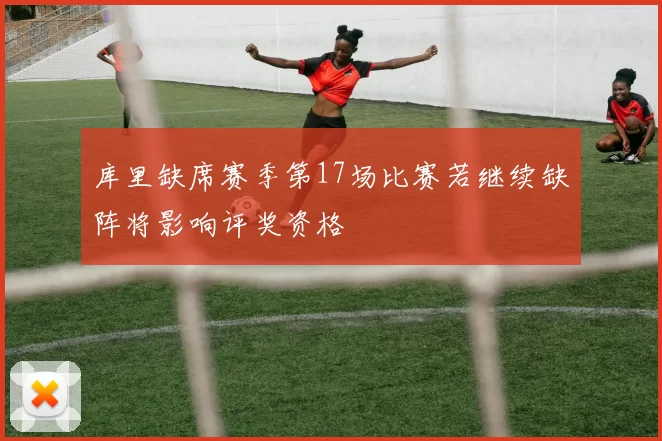 库里缺席赛季第17场比赛若继续缺阵将影响评奖资格