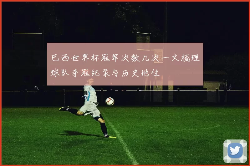 巴西世界杯冠军次数几次一文梳理球队夺冠纪录与历史地位