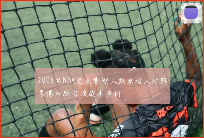 2008年NBA总决赛湖人凯尔特人对阵录像回顾与技战术分析