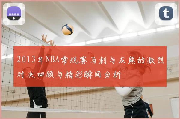 2013年NBA常规赛马刺与灰熊的激烈对决回顾与精彩瞬间分析
