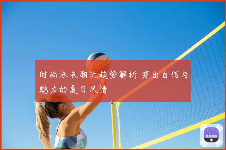 时尚泳衣潮流趋势解析 穿出自信与魅力的夏日风情
