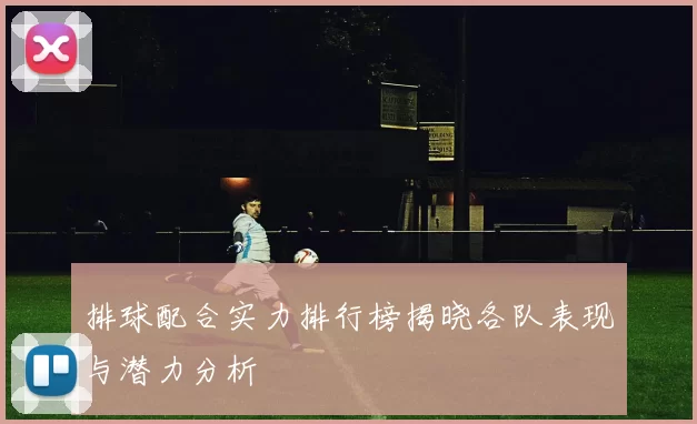 排球配合实力排行榜揭晓各队表现与潜力分析