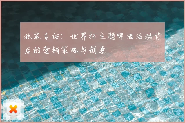 独家专访:世界杯主题啤酒活动背后的营销策略与创意