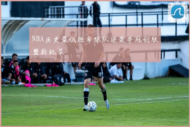 NBA历史最低胜率球队逆袭夺冠创联盟新纪录