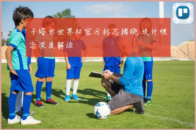 卡塔尔世界杯官方标志揭晓 设计理念深度解读