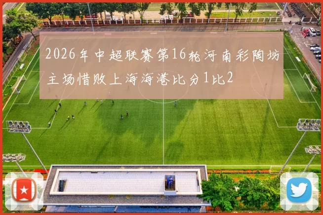 2026年中超联赛第16轮河南彩陶坊主场惜败上海海港比分1比2