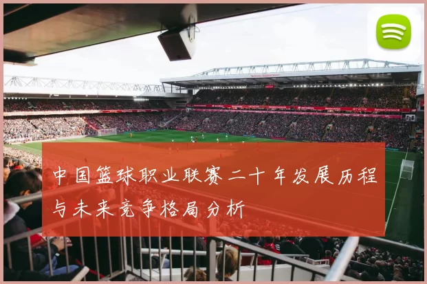 中国篮球职业联赛二十年发展历程与未来竞争格局分析