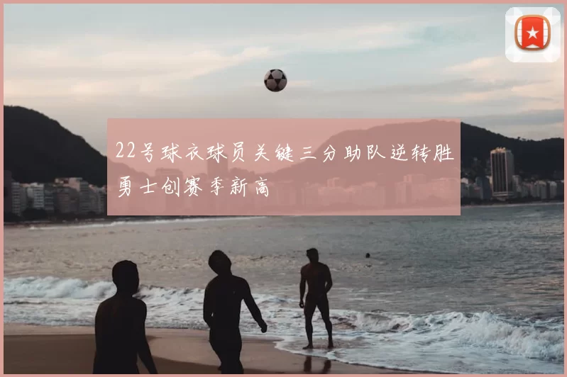 22号球衣球员关键三分助队逆转胜勇士创赛季新高