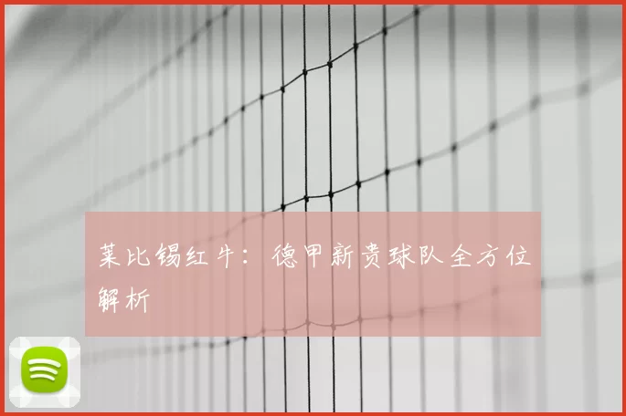 莱比锡红牛:德甲新贵球队全方位解析