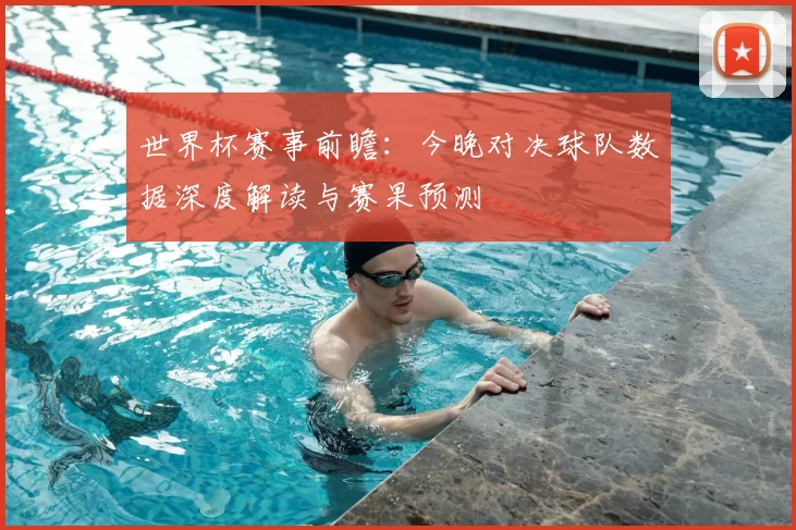 世界杯赛事前瞻:今晚对决球队数据深度解读与赛果预测