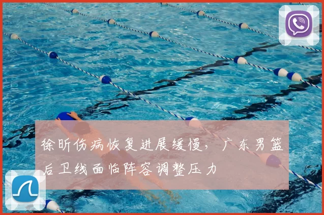 徐昕伤病恢复进展缓慢，广东男篮后卫线面临阵容调整压力