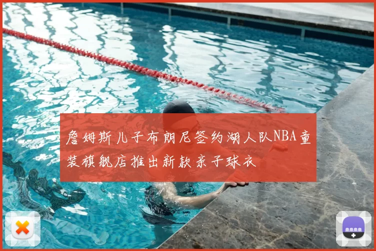 詹姆斯儿子布朗尼签约湖人队NBA童装旗舰店推出新款亲子球衣