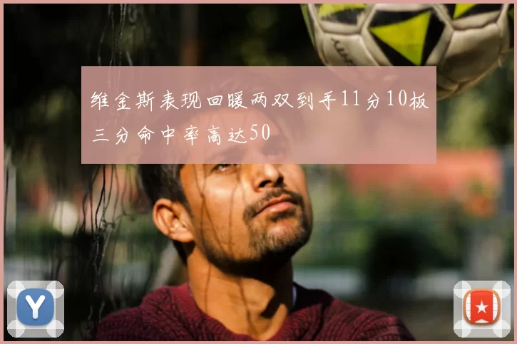 维金斯表现回暖两双到手11分10板三分命中率高达50