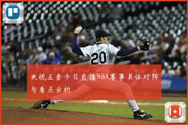 央视五套今日直播NBA赛事具体对阵与看点分析