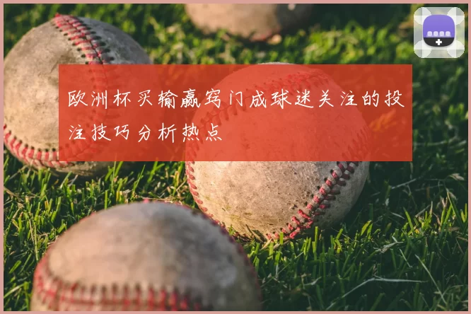 欧洲杯买输赢窍门成球迷关注的投注技巧分析热点