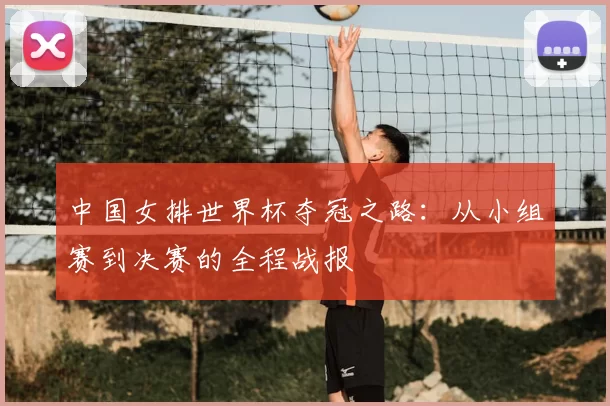 中国女排世界杯夺冠之路:从小组赛到决赛的全程战报