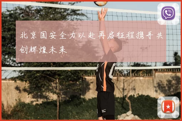 北京国安全力以赴再启征程携手共创辉煌未来