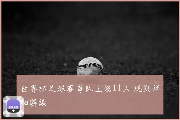 世界杯足球赛每队上场11人 规则详细解读