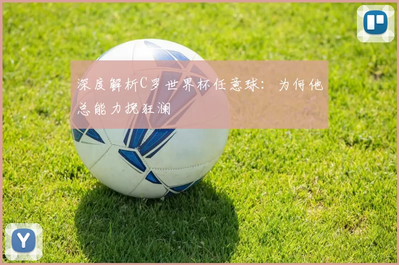 深度解析C罗世界杯任意球:为何他总能力挽狂澜