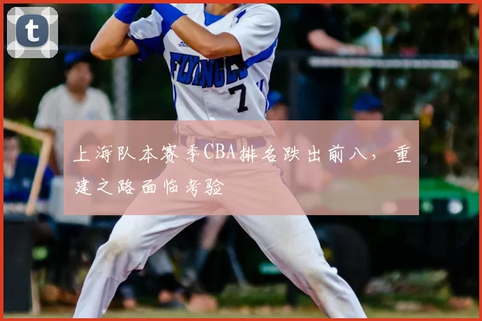 上海队本赛季CBA排名跌出前八，重建之路面临考验