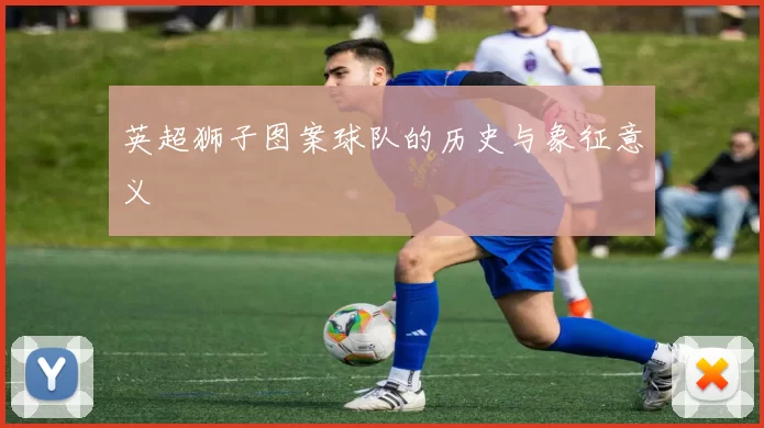 英超狮子图案球队的历史与象征意义