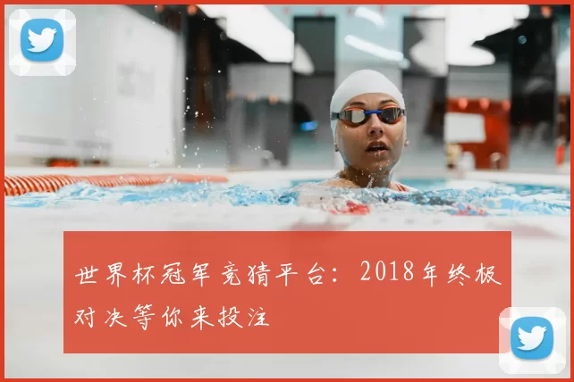 世界杯冠军竞猜平台:2018年终极对决等你来投注