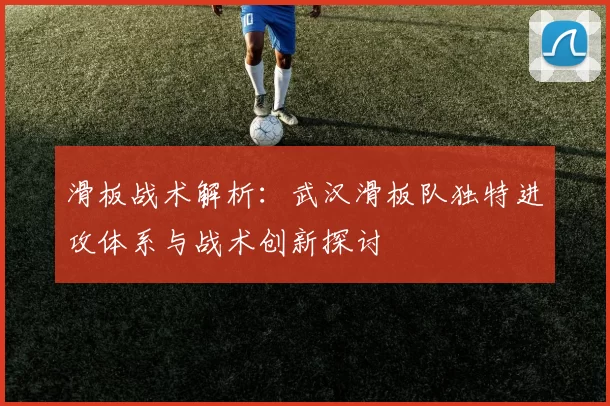 滑板战术解析:武汉滑板队独特进攻体系与战术创新探讨