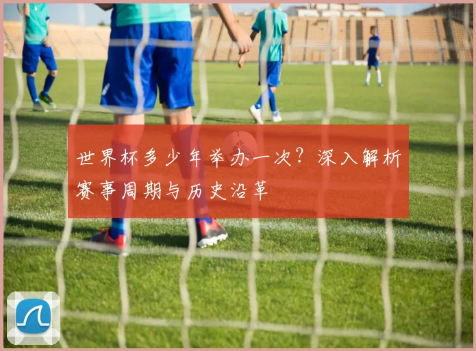 世界杯多少年举办一次?深入解析赛事周期与历史沿革