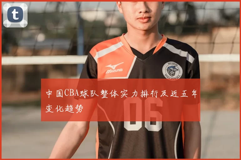 中国CBA球队整体实力排行及近五年变化趋势