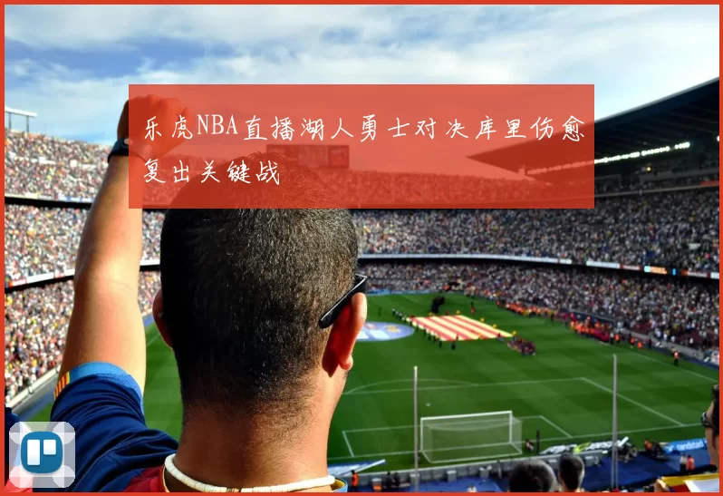 乐虎NBA直播湖人勇士对决库里伤愈复出关键战