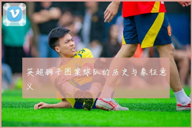 英超狮子图案球队的历史与象征意义