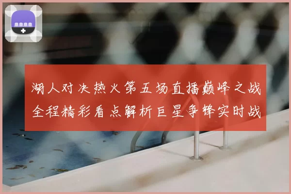 湖人对决热火第五场直播巅峰之战全程精彩看点解析巨星争锋实时战况前瞻