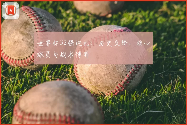 世界杯32强巡礼:历史交锋、核心球员与战术博弈