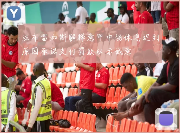 法布雷加斯解释意甲中场休息迟到原因承诺支付罚款以示诚意