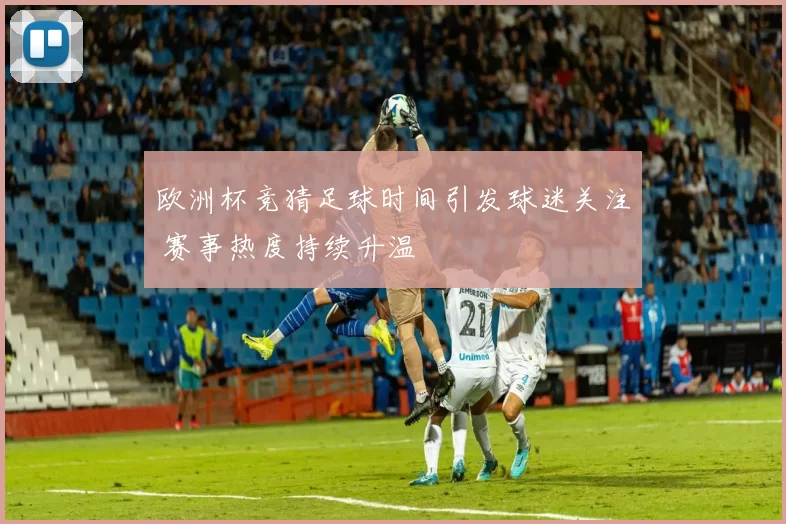 欧洲杯竞猜足球时间引发球迷关注 赛事热度持续升温