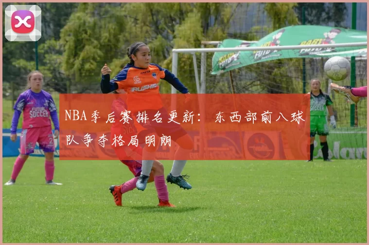 NBA季后赛排名更新:东西部前八球队争夺格局明朗