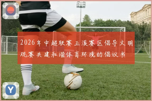 2026年中超联赛玉溪赛区倡导文明观赛共建和谐体育环境的倡议书