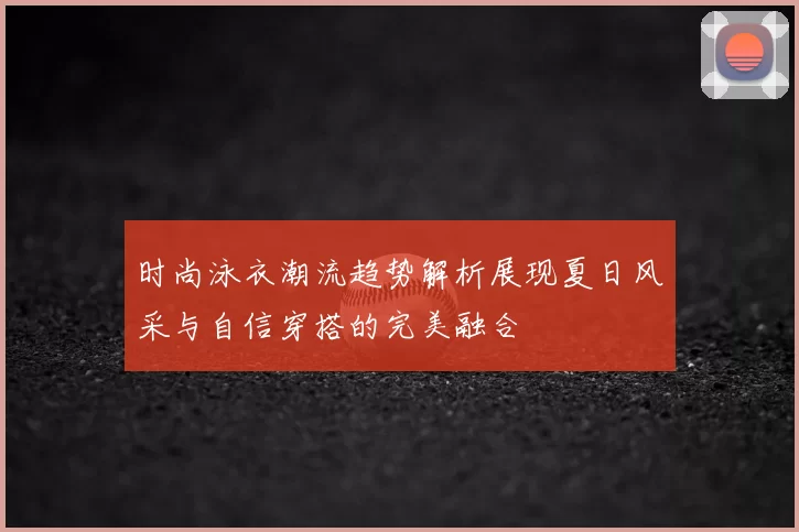 时尚泳衣潮流趋势解析展现夏日风采与自信穿搭的完美融合