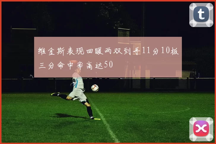 维金斯表现回暖两双到手11分10板三分命中率高达50