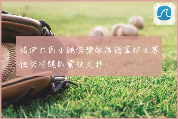 诺伊尔因小腿伤势缺席德国杯决赛但仍将随队前往支持