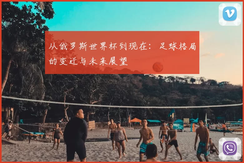 从俄罗斯世界杯到现在:足球格局的变迁与未来展望