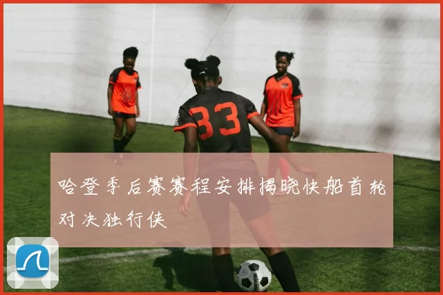 哈登季后赛赛程安排揭晓快船首轮对决独行侠