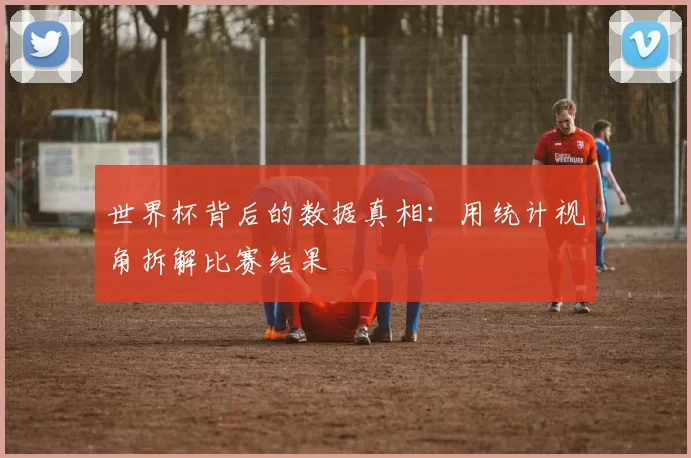 世界杯背后的数据真相：用统计视角拆解比赛结果